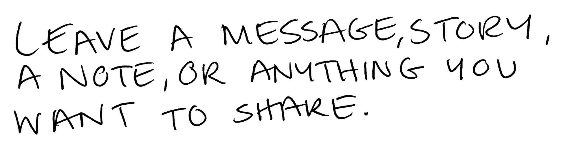 Leave a message, story, note, or anything you want to share.